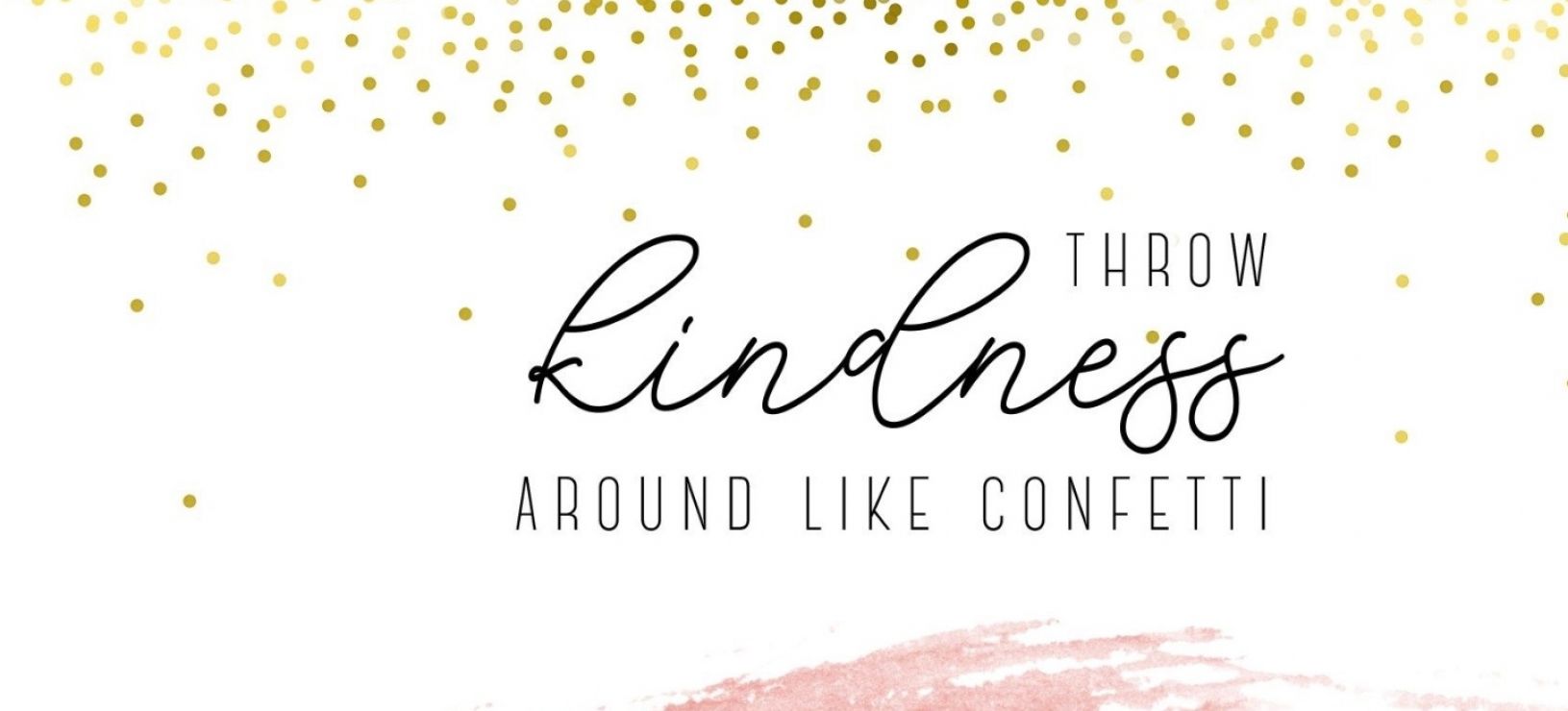 ​If you are not throwing kindness around like confetti, you are doing it wrong.